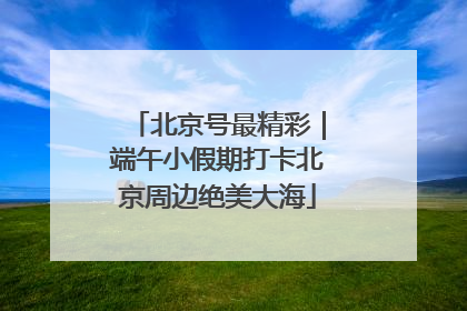 北京号最精彩｜端午小假期打卡北京周边绝美大海