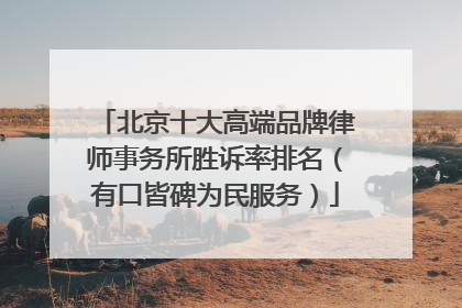 北京十大高端品牌律师事务所胜诉率排名（有口皆碑为民服务）