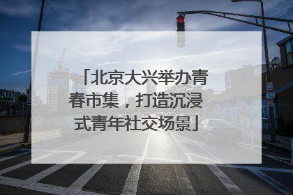 北京大兴举办青春市集，打造沉浸式青年社交场景