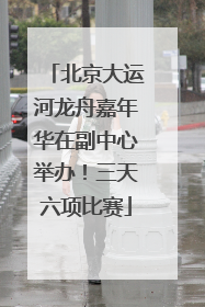 北京大运河龙舟嘉年华在副中心举办！三天六项比赛