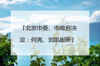 北京市委、市政府决定：何亮、刘凯履新