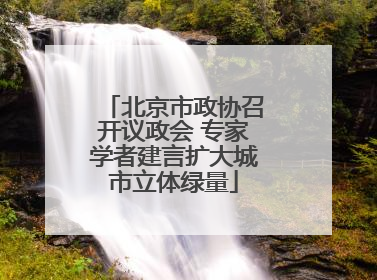 北京市政协召开议政会 专家学者建言扩大城市立体绿量