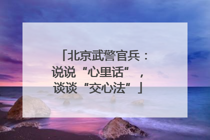 北京武警官兵：说说“心里话”，谈谈“交心法”