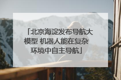 北京海淀发布导航大模型 机器人能在复杂环境中自主导航