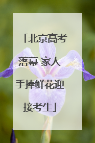 北京高考落幕 家人手捧鲜花迎接考生