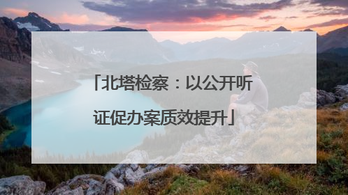 北塔检察：以公开听证促办案质效提升