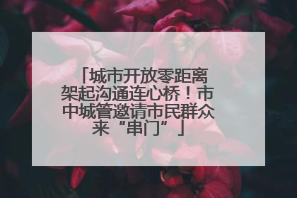 城市开放零距离 架起沟通连心桥！市中城管邀请市民群众来“串门”