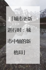城市更新进行时：城市中轴的新格局
