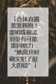 合体直播紧紧拥抱！董明珠称孟羽童有可能重回格力：“她离开时确实犯了很大的错”