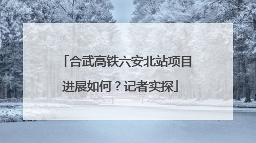 合武高铁六安北站项目进展如何？记者实探