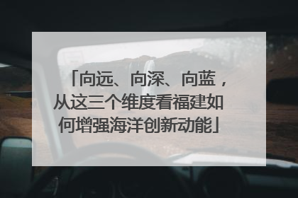 向远、向深、向蓝，从这三个维度看福建如何增强海洋创新动能