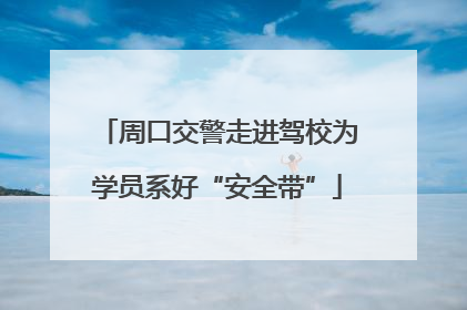 周口交警走进驾校为学员系好“安全带”