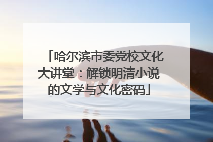 哈尔滨市委党校文化大讲堂：解锁明清小说的文学与文化密码