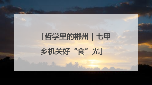 哲学里的郴州｜七甲乡机关好“食”光