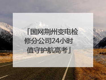 国网荆州变电检修分公司24小时值守护航高考