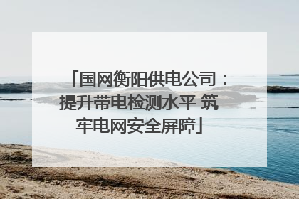 国网衡阳供电公司：提升带电检测水平 筑牢电网安全屏障