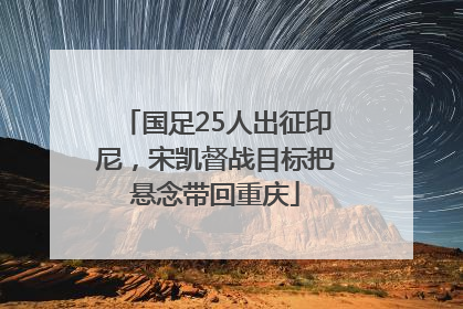 国足25人出征印尼，宋凯督战目标把悬念带回重庆