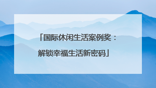 国际休闲生活案例奖：解锁幸福生活新密码