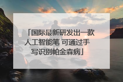 国际最新研发出一款人工智能笔 可通过手写识别帕金森病