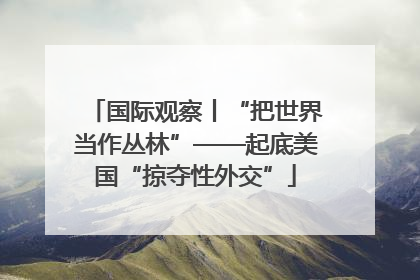 国际观察丨“把世界当作丛林”——起底美国“掠夺性外交”