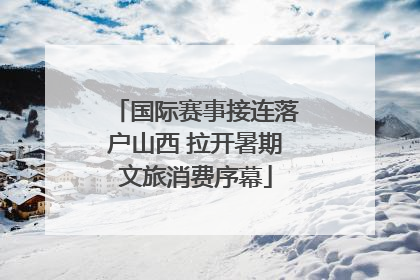国际赛事接连落户山西 拉开暑期文旅消费序幕