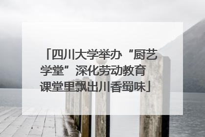 四川大学举办“厨艺学堂”深化劳动教育 课堂里飘出川香蜀味
