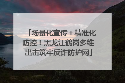 场景化宣传＋精准化防控！黑龙江鹤岗多维出击筑牢反诈防护网