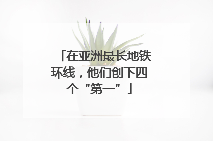 在亚洲最长地铁环线，他们创下四个“第一”