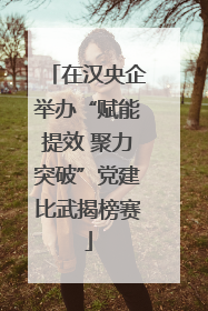 在汉央企举办“赋能提效 聚力突破”党建比武揭榜赛