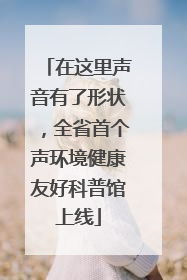 在这里声音有了形状，全省首个声环境健康友好科普馆上线