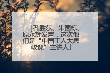 孔胜东、朱国栋、原永辉发声，这次他们是“中国工人大思政课”主讲人