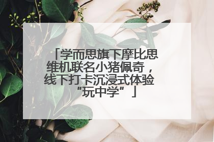 学而思旗下摩比思维机联名小猪佩奇，线下打卡沉浸式体验“玩中学”