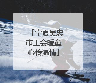 宁夏吴忠市工会暖童心传温情