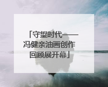 守望时代——冯健亲油画创作回顾展开幕