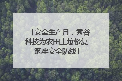 安全生产月，秀谷科技为农田土壤修复筑牢安全防线