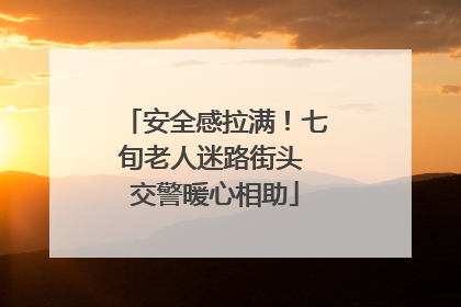 安全感拉满！七旬老人迷路街头 交警暖心相助