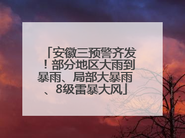 安徽三预警齐发！部分地区大雨到暴雨、局部大暴雨、8级雷暴大风