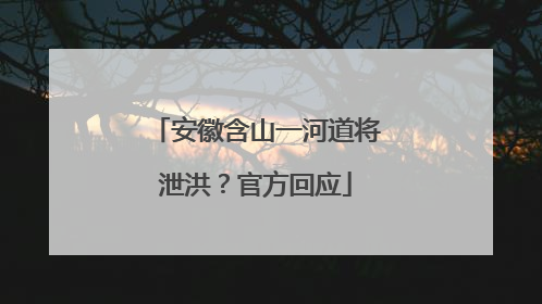 安徽含山一河道将泄洪？官方回应