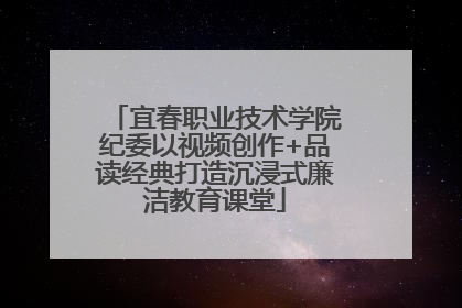 宜春职业技术学院纪委以视频创作+品读经典打造沉浸式廉洁教育课堂