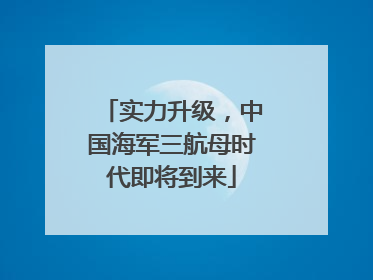 实力升级，中国海军三航母时代即将到来