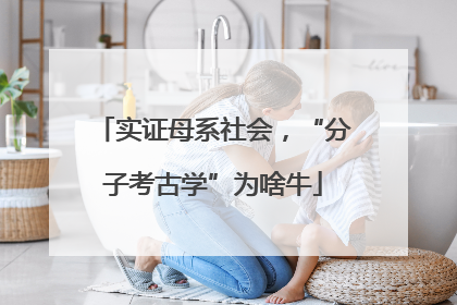 实证母系社会，“分子考古学”为啥牛