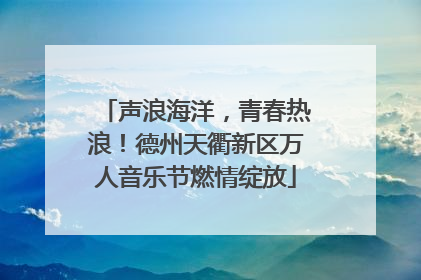 声浪海洋，青春热浪！德州天衢新区万人音乐节燃情绽放