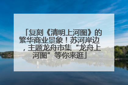 复刻《清明上河图》的繁华商业景象！苏河岸边，主题龙舟市集“龙舟上河图”等你来逛