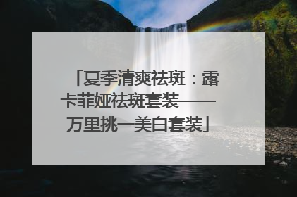 夏季清爽祛斑：露卡菲娅祛斑套装——万里挑一美白套装