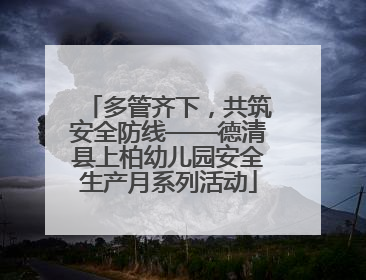 多管齐下，共筑安全防线——德清县上柏幼儿园安全生产月系列活动