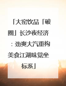 大窑饮品「破圈」长沙夜经济：劲爽大汽重构美食江湖味觉坐标系