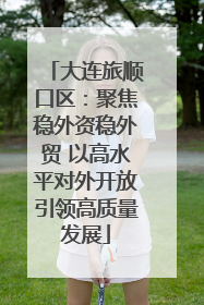 大连旅顺口区：聚焦稳外资稳外贸 以高水平对外开放引领高质量发展