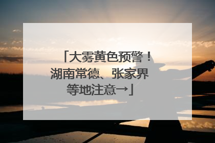大雾黄色预警！湖南常德、张家界等地注意→