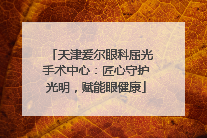 天津爱尔眼科屈光手术中心：匠心守护光明，赋能眼健康