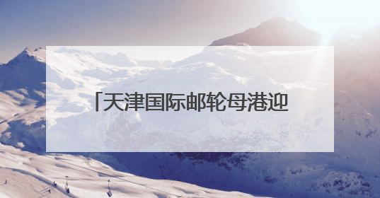 天津国际邮轮母港迎暑期热潮 预计接待旅客逾14万人次
